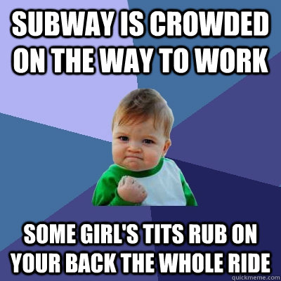 Subway is crowded on the way to work some girl's tits rub on your back the whole ride - Subway is crowded on the way to work some girl's tits rub on your back the whole ride  Success Kid