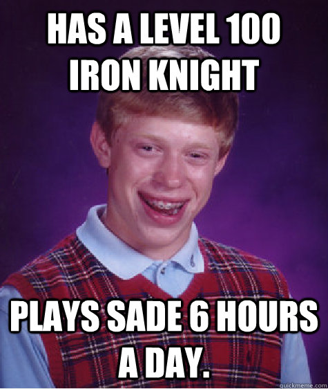 Has a level 100 Iron Knight Plays sade 6 hours a day.  Bad Luck Brian