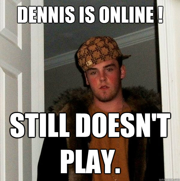 Dennis is online ! Still doesn't play.  Scumbag Steve