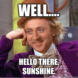 Well.... Hello there, Sunshine.  Creepy Wonka
