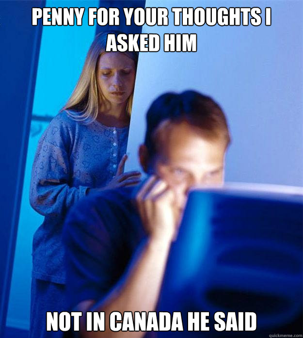 Penny for your thoughts i asked him Not in Canada he said  Redditors Wife