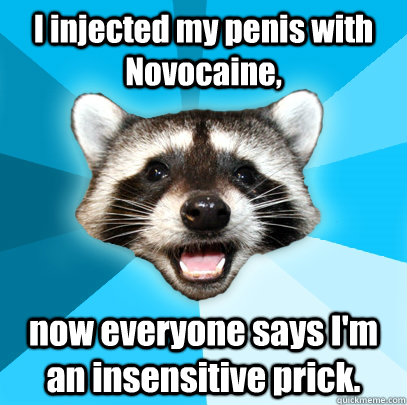 I injected my penis with Novocaine, now everyone says I'm an insensitive prick.  Lame Pun Coon