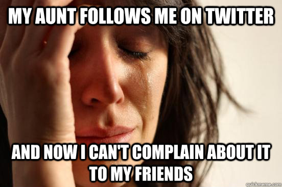 My aunt follows me on twitter and now I can't complain about it to my friends  First World Problems