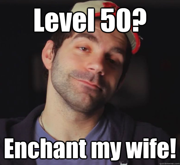 Level 50? Enchant my wife!  BDoubleO