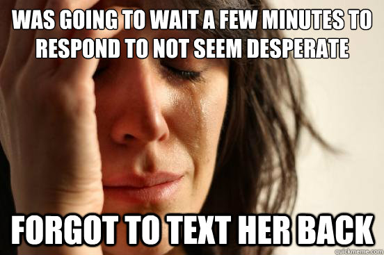 Was going to wait a few minutes to respond to not seem desperate forgot to text her back  First World Problems