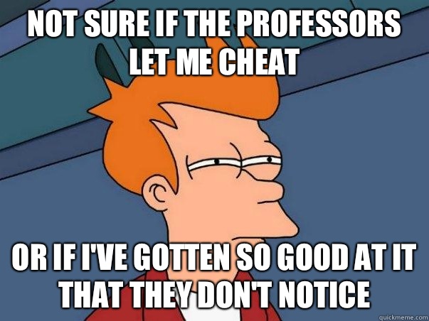 Not sure if The professors let me cheat Or if I've gotten so good at it that they don't notice  Not sure Fry