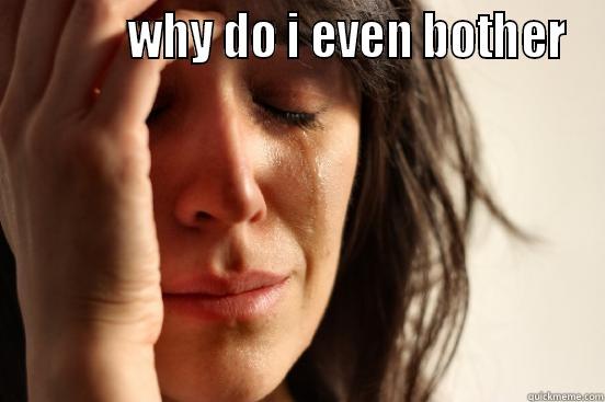            WHY DO I EVEN BOTHER  First World Problems