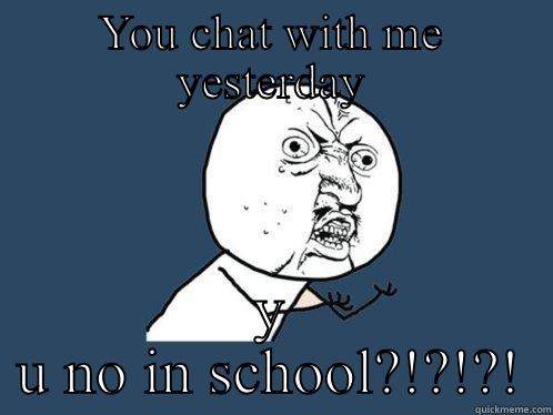 YOU CHAT WITH ME YESTERDAY Y U NO IN SCHOOL?!?!?! Y U No