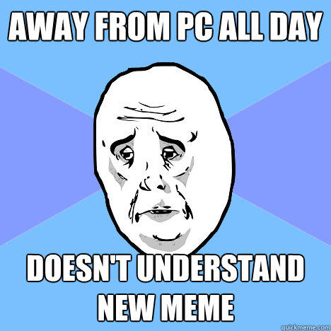 Away from PC all day Doesn't understand new meme  Okay Guy