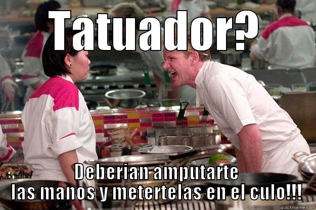 TATUADOR? DEBERIAN AMPUTARTE LAS MANOS Y METERTELAS EN EL CULO!!! Gordon Ramsay