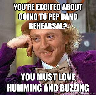 you're excited about going to pep band rehearsal? you must love humming and buzzing  Condescending Wonka