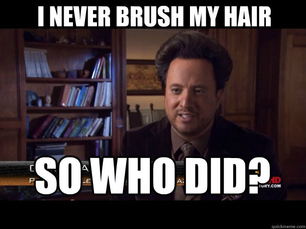 i never brush my hair so who did?  Ancient Aliens