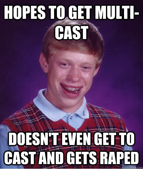 Hopes to get multi-cast doesn't even get to cast and gets raped  Bad Luck Brian