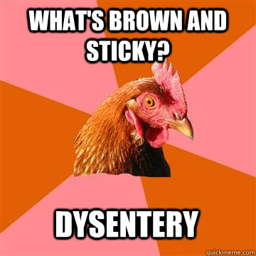 What's brown and sticky? Dysentery  Anti-Joke Chicken