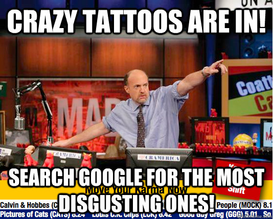 Crazy tattoos are in! Search google for the most disgusting ones!  move your karma now