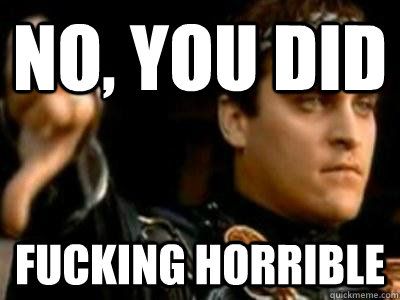 no, you did  fucking horrible  Downvoting Roman