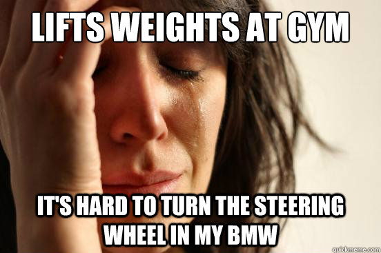 Lifts weights at gym It's hard to turn the steering wheel in my BMW  First World Problems
