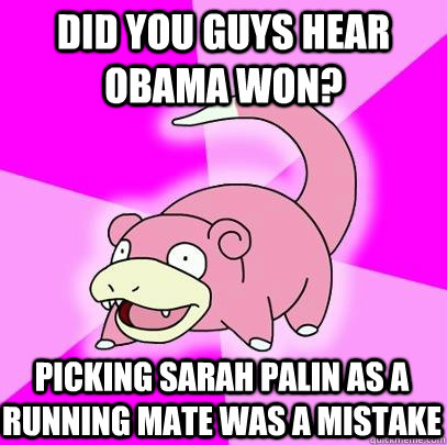 Did you guys hear Obama won? Picking Sarah Palin as a running mate was a mistake  Slowpoke