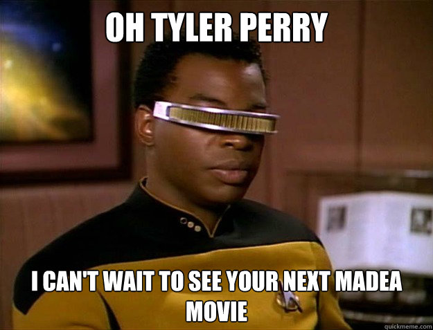 oh tyler perry I can't wait to see your next madea movie - oh tyler perry I can't wait to see your next madea movie  Geordi LaForges problems