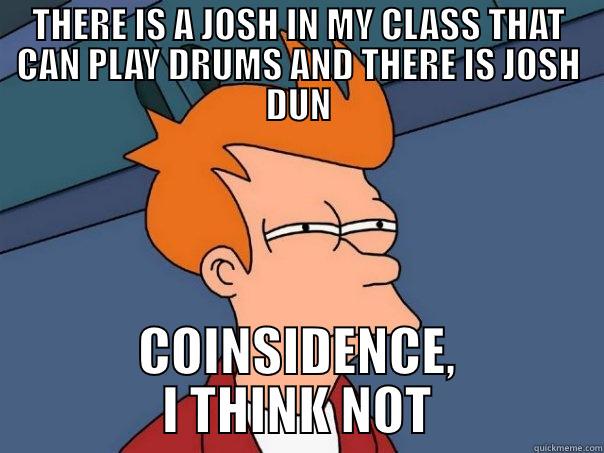 THERE IS A JOSH IN MY CLASS THAT CAN PLAY DRUMS AND THERE IS JOSH DUN COINSIDENCE, I THINK NOT Futurama Fry