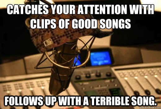 Catches your attention with clips of good songs Follows up with a terrible song.  scumbag radio station