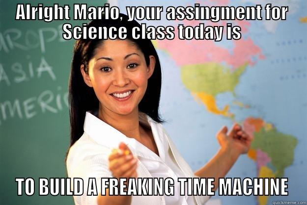 ALRIGHT MARIO, YOUR ASSINGMENT FOR SCIENCE CLASS TODAY IS TO BUILD A FREAKING TIME MACHINE Unhelpful High School Teacher