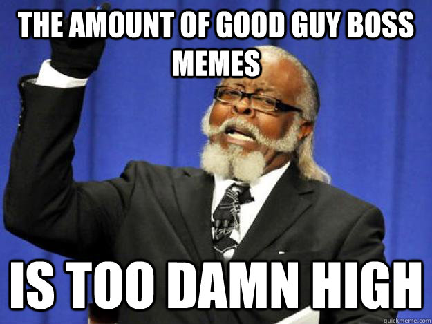 the amount of good guy boss memes is too damn high  Toodamnhigh