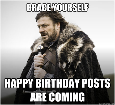 brace yourself happy birthday posts are coming    