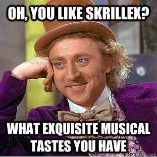Oh, You like skrillex? What exquisite musical tastes you have  Creepy Wonka