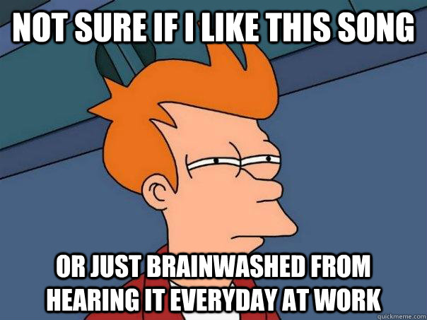 Not sure if I like this song Or just brainwashed from hearing it everyday at work  Futurama Fry