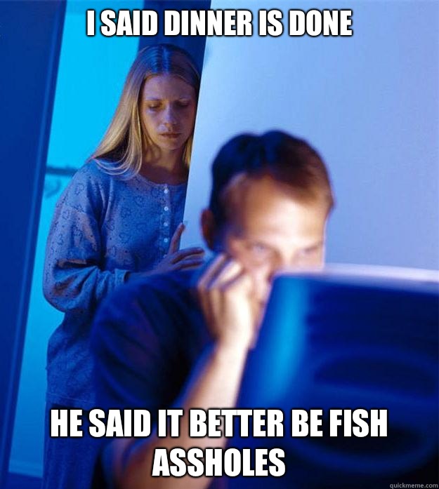 I said dinner is done He said it better be fish assholes  Redditors Wife
