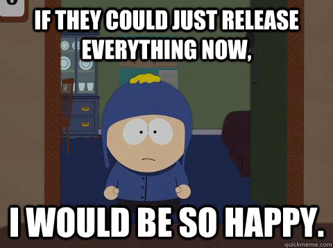 If they could just release everything now, i would be so happy.  Craig would be so happy