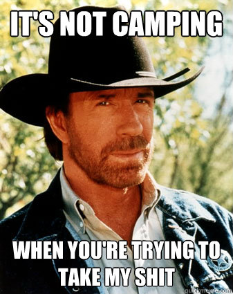 It's not CAMPing when you're trying to take my shit - It's not CAMPing when you're trying to take my shit  Realistc Chuck Norris