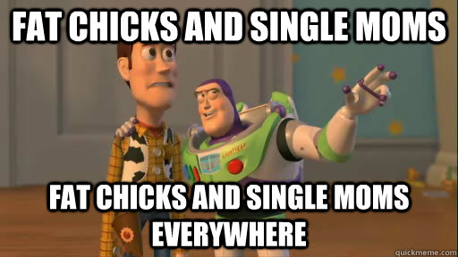 Fat chicks and single moms fat chicks and single moms everywhere  Everywhere