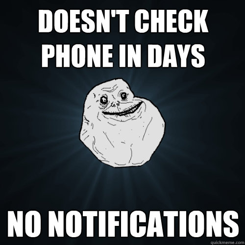 doesn't check phone in days no notifications  Forever Alone