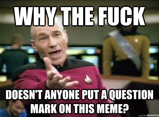 Why the fuck doesn't anyone put a question mark on this meme?  Annoyed Picard HD
