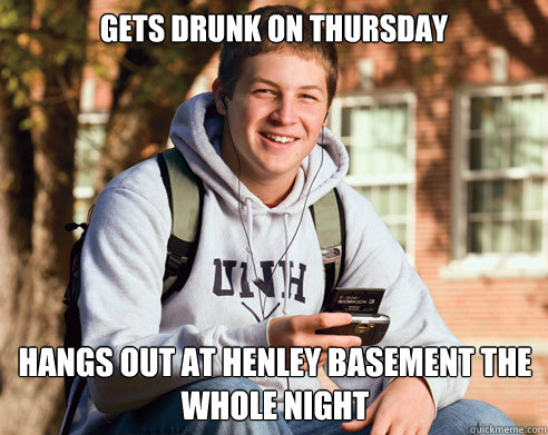 Gets drunk on thursday hangs out at henley basement the whole night  College Freshman