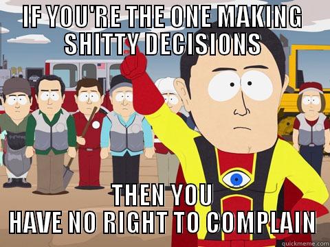 IF YOU'RE THE ONE MAKING SHITTY DECISIONS THEN YOU HAVE NO RIGHT TO COMPLAIN Captain Hindsight