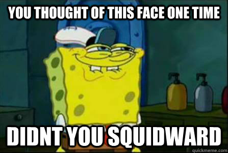 you thought of this face one time didnt you squidward - you thought of this face one time didnt you squidward  Funny Spongebob