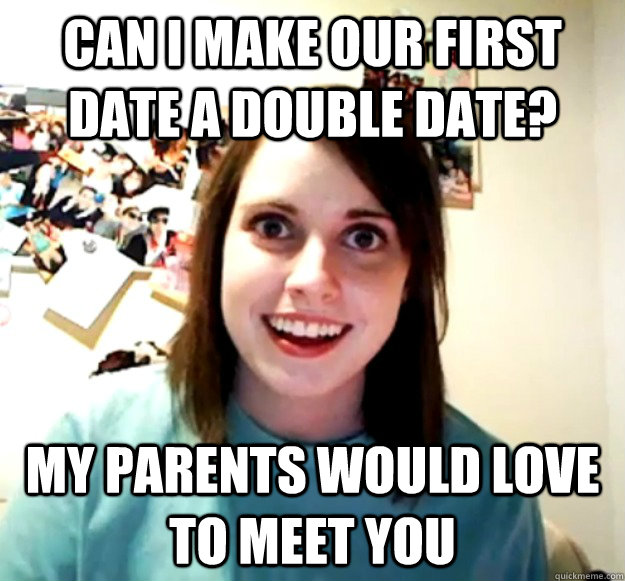 Can I make our first date a double date? my parents would love to meet you  Overly Attached Girlfriend