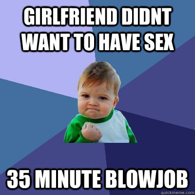 girlfriend didnt want to have sex 35 minute blowjob  Success Kid