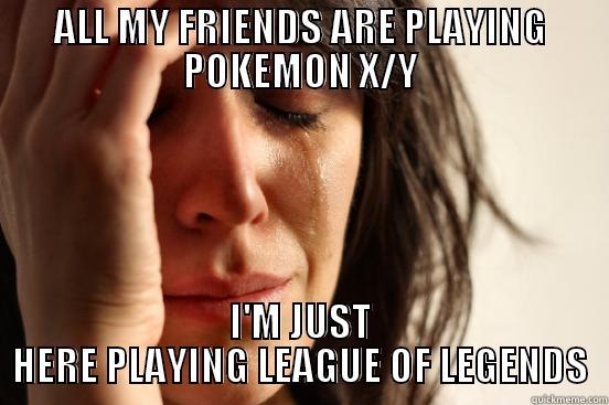 ALL MY FRIENDS ARE PLAYING POKEMON X/Y I'M JUST HERE PLAYING LEAGUE OF LEGENDS First World Problems