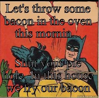 LET'S THROW SOME BACON IN THE OVEN THIS MORNIN... SHUT YOUR PIE HOLE. IN THIS HOUSE WE FRY OUR BACON Slappin Batman