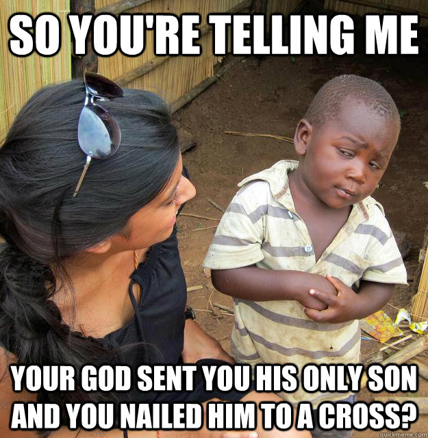 So you're telling me  your god sent you his only son and you nailed him to a cross? - So you're telling me  your god sent you his only son and you nailed him to a cross?  Skeptical African Kid
