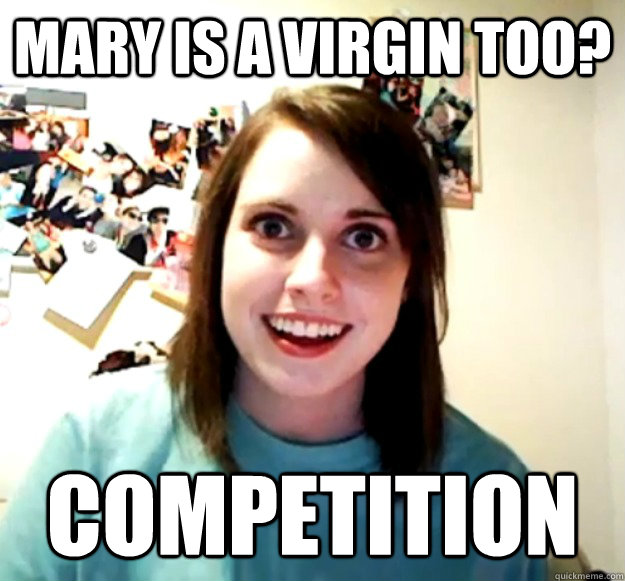 mary is a virgin too? competition  Overly Attached Girlfriend