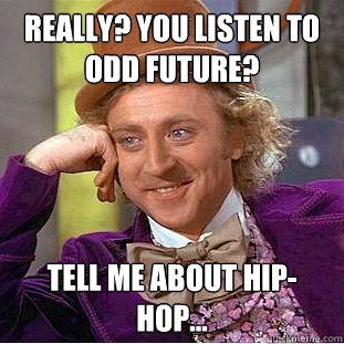 Really? you listen to Odd Future? Tell me about hip- hop...  Condescending Wonka