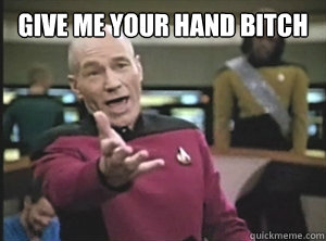 Give me your hand bitch   Annoyed Picard