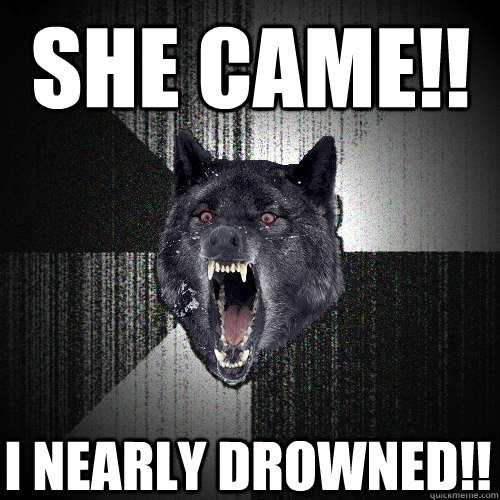 She came!! I nearly drowned!!  Insanity Wolf
