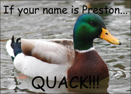 If your name is Preston... QUACK!!!  Actual Advice Mallard