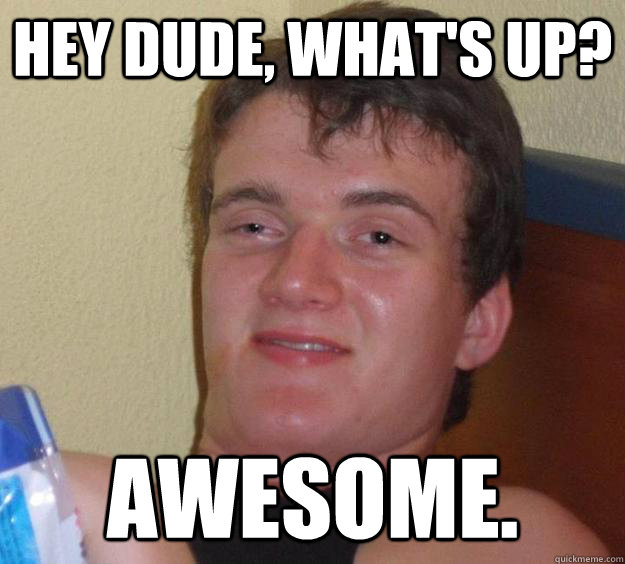 Hey dude, what's up? awesome.  10 Guy